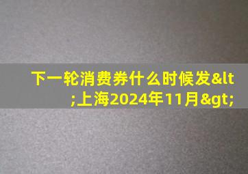 下一轮消费券什么时候发<上海2024年11月>